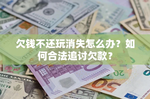 武汉欠钱不还玩消失怎么办？如何合法追讨欠款？