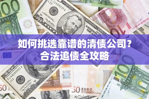 武汉如何挑选靠谱的清债公司?合法追债全攻略 武汉如何挑选靠谱的清债公司?合法追债全攻略