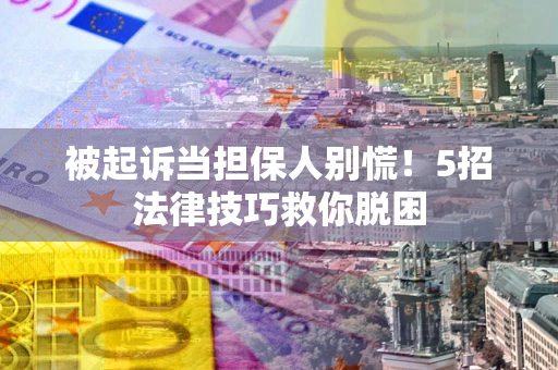 武汉被起诉当担保人别慌！5招法律技巧救你脱困