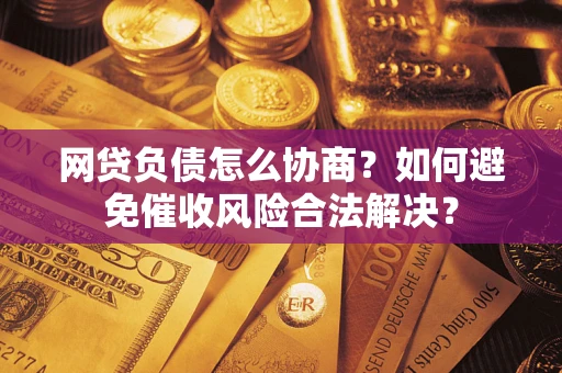 武汉网贷负债怎么协商？如何避免催收风险合法解决？