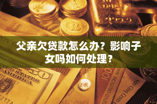 武汉父亲欠贷款怎么办？影响子女吗如何处理？