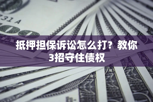 武汉抵押担保诉讼怎么打？教你3招守住债权