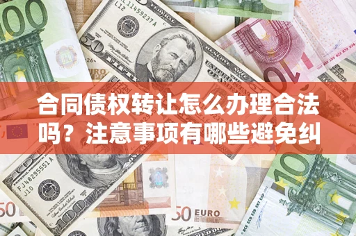 武汉合同债权转让怎么办理合法吗？注意事项有哪些避免纠纷？