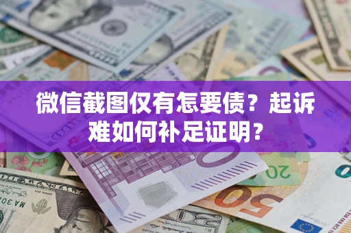 武汉微信截图仅有怎要债？起诉难如何补足证明？