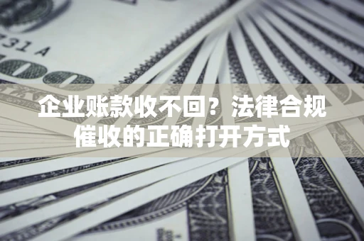 武汉企业账款收不回？法律合规催收的正确打开方式