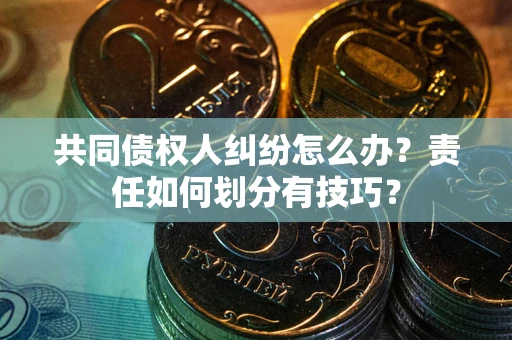 武汉共同债权人纠纷怎么办？责任如何划分有技巧？