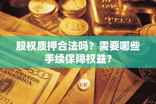 武汉股权质押合法吗？需要哪些手续保障权益？