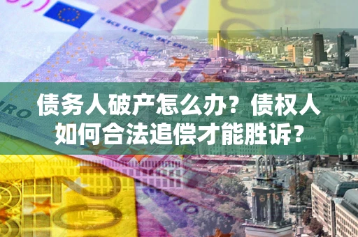 武汉债务人破产怎么办？债权人如何合法追偿才能胜诉？