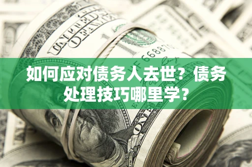 武汉如何应对债务人去世？债务处理技巧哪里学？