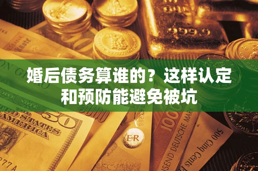 武汉婚后债务算谁的？这样认定和预防能避免被坑