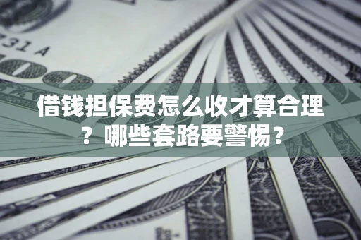 武汉借钱担保费怎么收才算合理？哪些套路要警惕？