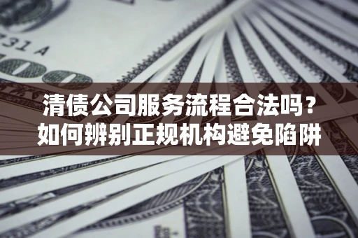 武汉清债公司服务流程合法吗？如何辨别正规机构避免陷阱？