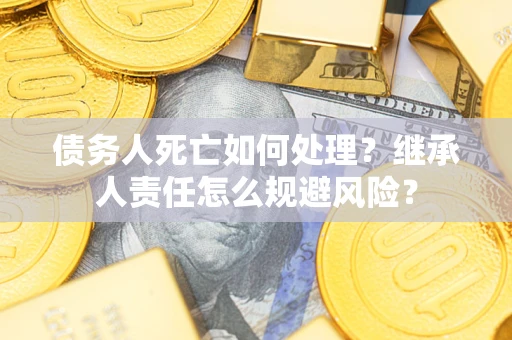 武汉债务人死亡如何处理?继承人责任怎么规避风险? 武汉债务人死亡如何处理?继承人责任怎么规避风险?