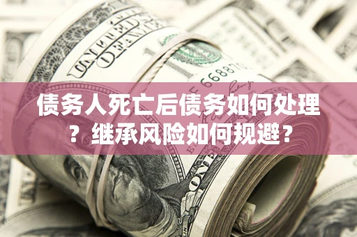 武汉债务人死亡后债务如何处理？继承风险如何规避？