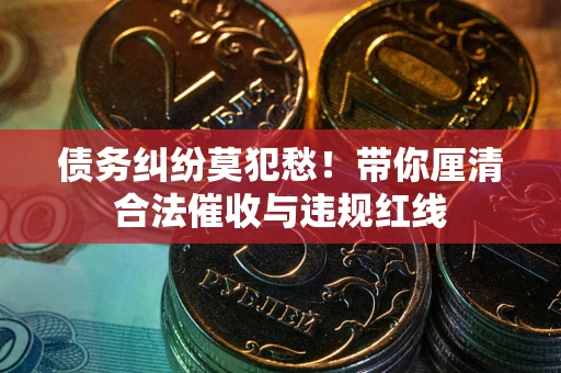 武汉债务纠纷莫犯愁！带你厘清合法催收与违规红线