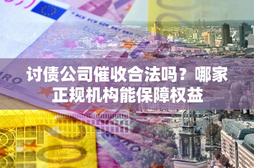 武汉讨债公司催收合法吗？哪家正规机构能保障权益