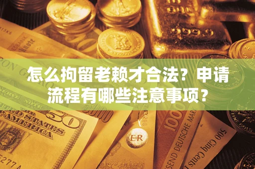 武汉怎么拘留老赖才合法？申请流程有哪些注意事项？