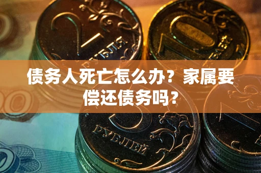 武汉债务人死亡怎么办？家属要偿还债务吗？