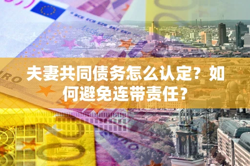 武汉夫妻共同债务怎么认定？如何避免连带责任？