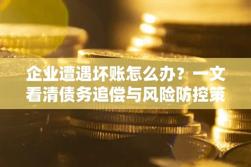 武汉企业遭遇坏账怎么办？一文看清债务追偿与风险防控策略