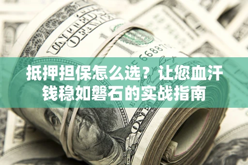 武汉抵押担保怎么选？让您血汗钱稳如磐石的实战指南