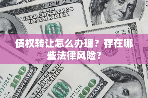 武汉债权转让怎么办理？存在哪些法律风险？
