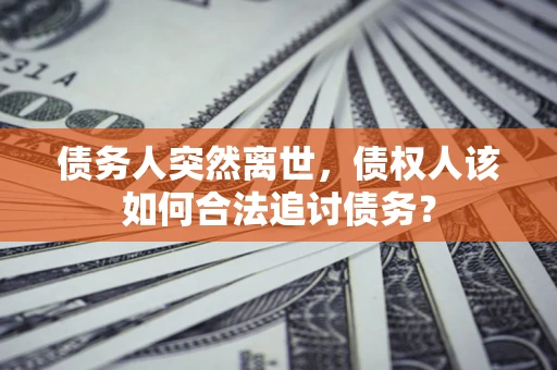 武汉债务人突然离世，债权人该如何合法追讨债务？