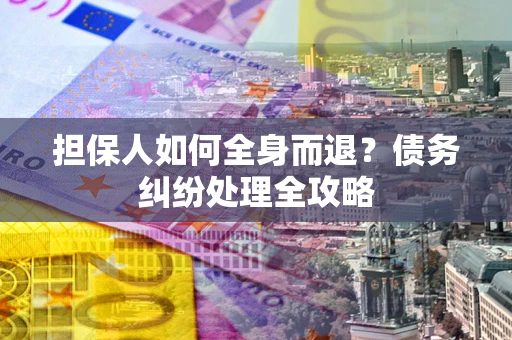 武汉担保人如何全身而退？债务纠纷处理全攻略
