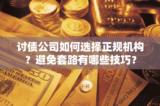 武汉讨债公司如何选择正规机构？避免套路有哪些技巧？