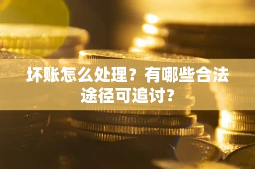 武汉坏账怎么处理？有哪些合法途径可追讨？