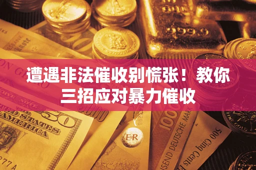 武汉遭遇非法催收别慌张！教你三招应对暴力催收