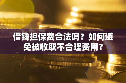 武汉借钱担保费合法吗？如何避免被收取不合理费用？