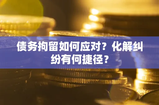 武汉债务拘留如何应对？化解纠纷有何捷径？