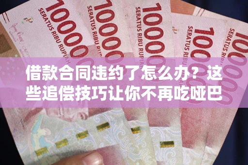 武汉借款合同违约了怎么办？这些追偿技巧让你不再吃哑巴亏