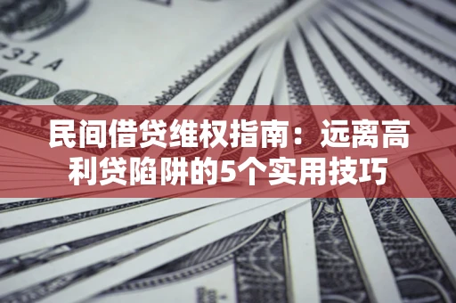武汉民间借贷维权指南：远离高利贷陷阱的5个实用技巧