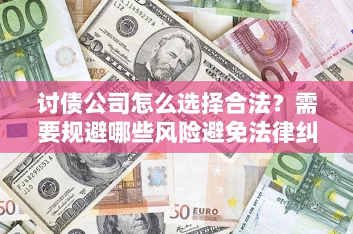 武汉讨债公司怎么选择合法?需要规避哪些风险避免法律纠纷? 武汉讨债公司怎么选择合法?需要规避哪些风险避免法律纠纷?