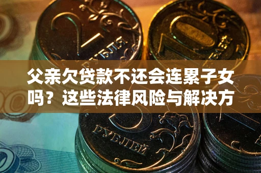 武汉父亲欠贷款不还会连累子女吗？这些法律风险与解决方法要早知道！