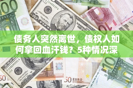 武汉债务人突然离世，债权人如何拿回血汗钱？5种情况深度解析