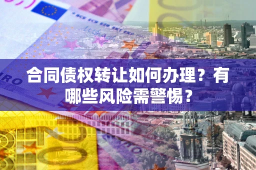 武汉合同债权转让如何办理？有哪些风险需警惕？