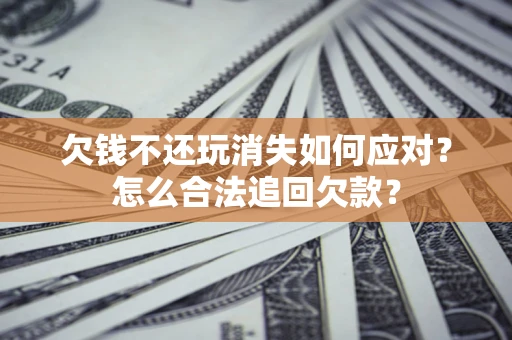武汉欠钱不还玩消失如何应对？怎么合法追回欠款？