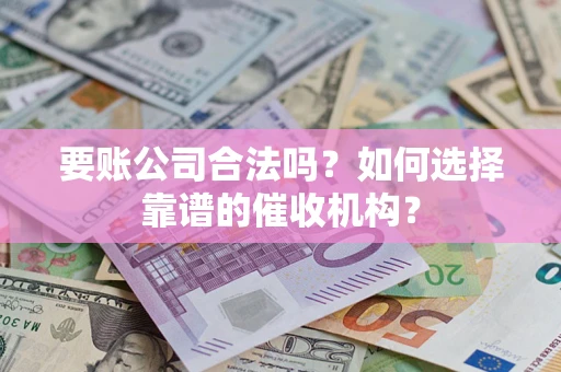 武汉要账公司合法吗？如何选择靠谱的催收机构？