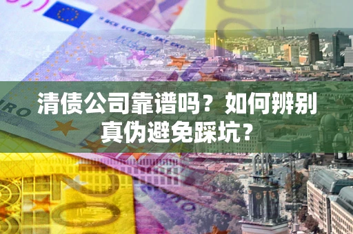 武汉清债公司靠谱吗？如何辨别真伪避免踩坑？