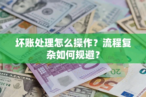 武汉坏账处理怎么操作？流程复杂如何规避？