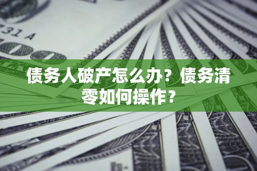 武汉债务人破产怎么办？债务清零如何操作？