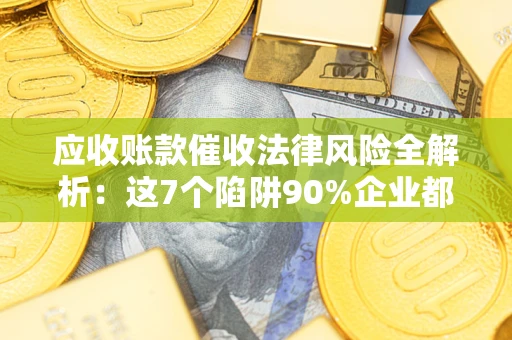 武汉应收账款催收法律风险全解析：这7个陷阱90%企业都踩过（含合规应对指南）