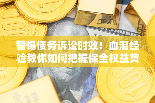 武汉警惕债务诉讼时效！血泪经验教你如何把握保全权益黄金期