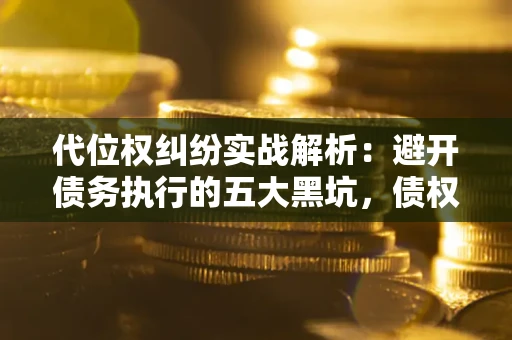 武汉代位权纠纷实战解析：避开债务执行的五大黑坑，债权人必看指南