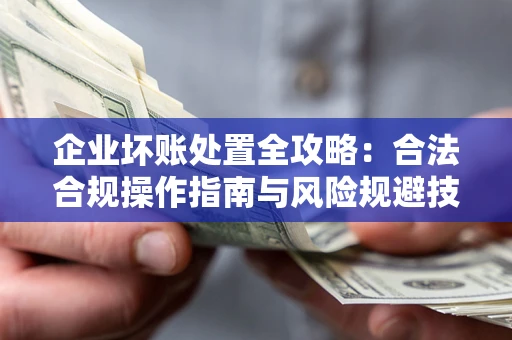 武汉企业坏账处置全攻略：合法合规操作指南与风险规避技巧解析