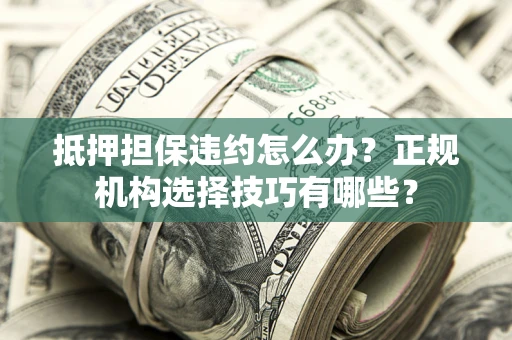 武汉抵押担保违约怎么办？正规机构选择技巧有哪些？