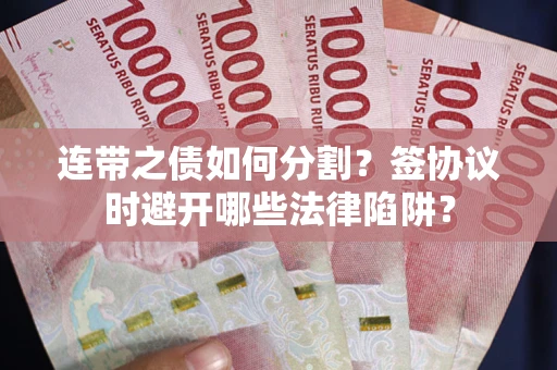 武汉连带之债如何分割？签协议时避开哪些法律陷阱？